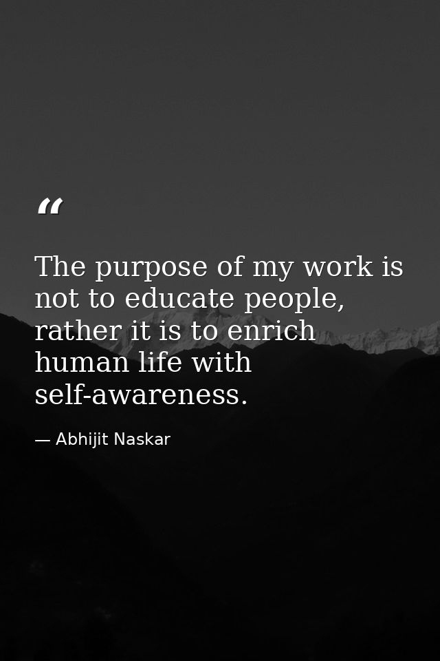The purpose of my work is not to educate people, rather it is to enrich human life with self-awareness. — Abhijit Naskar