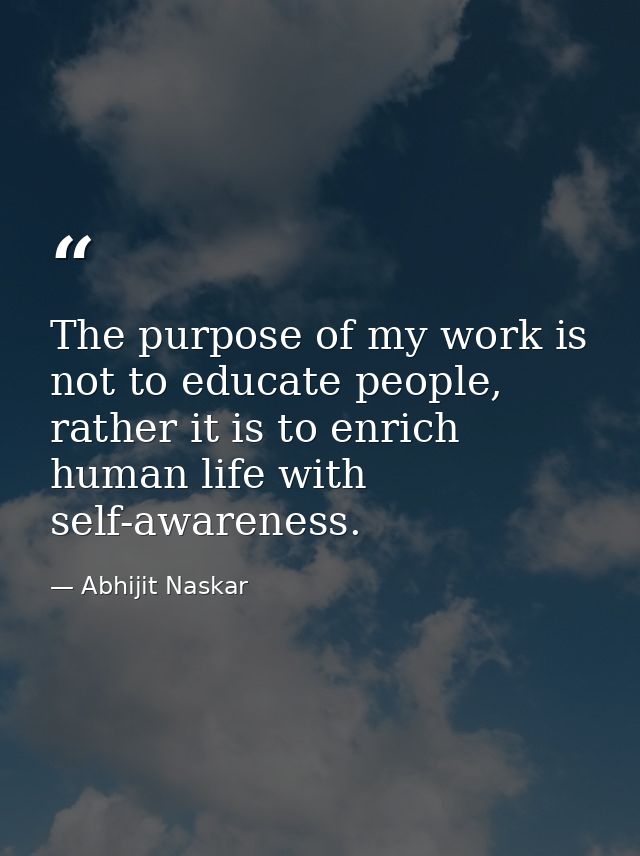 The purpose of my work is not to educate people, rather it is to enrich human life with self-awareness. — Abhijit Naskar