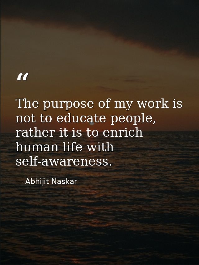 The purpose of my work is not to educate people, rather it is to enrich human life with self-awareness. — Abhijit Naskar