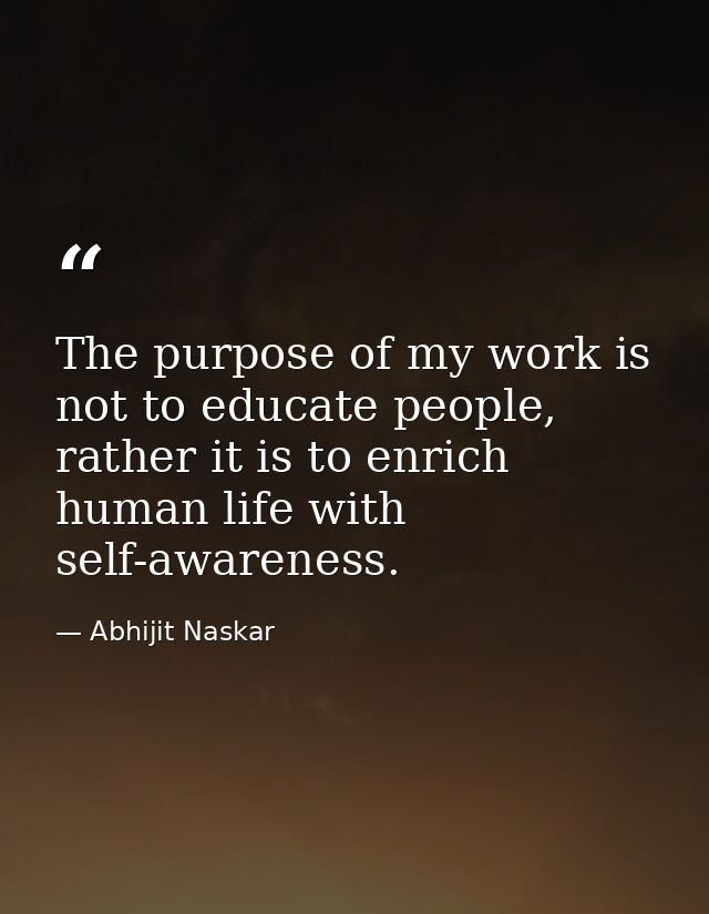 The purpose of my work is not to educate people, rather it is to enrich human life with self-awareness. — Abhijit Naskar