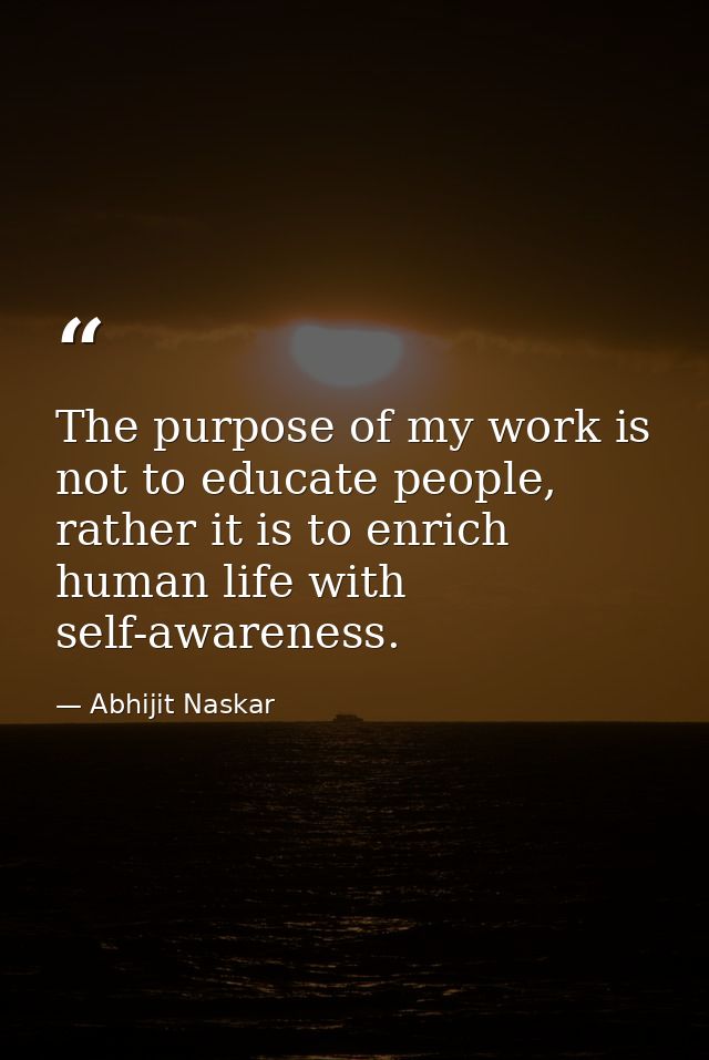 The purpose of my work is not to educate people, rather it is to enrich human life with self-awareness. — Abhijit Naskar