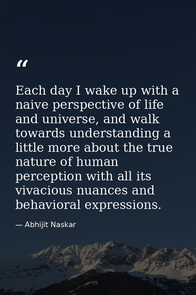 Each day I wake up with a naive perspective of life and universe, and walk towards understanding a little more about the — Abhijit Naskar