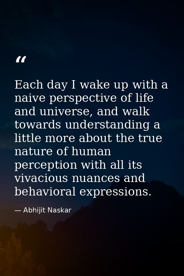 Each day I wake up with a naive perspective of life and universe, and walk towards understanding a little more about the — Abhijit Naskar
