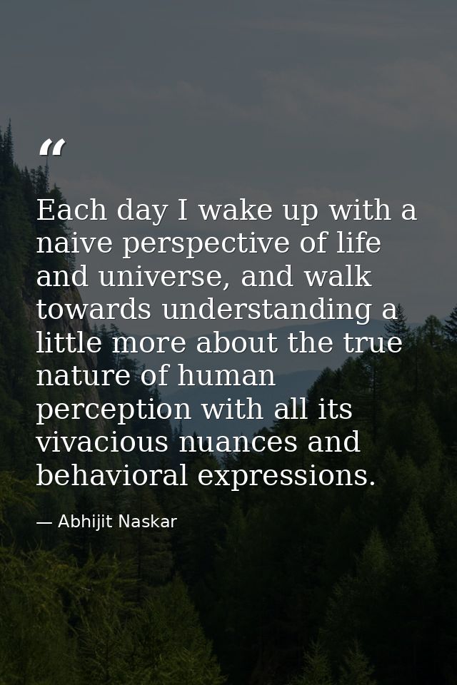 Each day I wake up with a naive perspective of life and universe, and walk towards understanding a little more about the — Abhijit Naskar