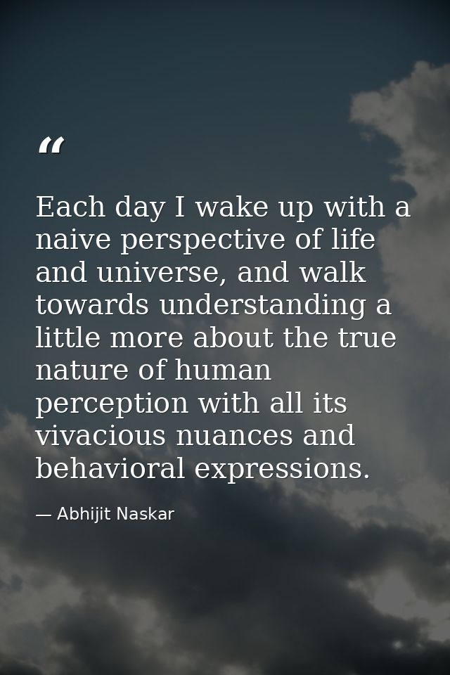 Each day I wake up with a naive perspective of life and universe, and walk towards understanding a little more about the — Abhijit Naskar