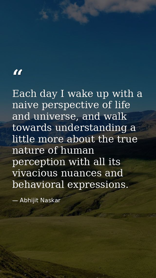 Each day I wake up with a naive perspective of life and universe, and walk towards understanding a little more about the — Abhijit Naskar