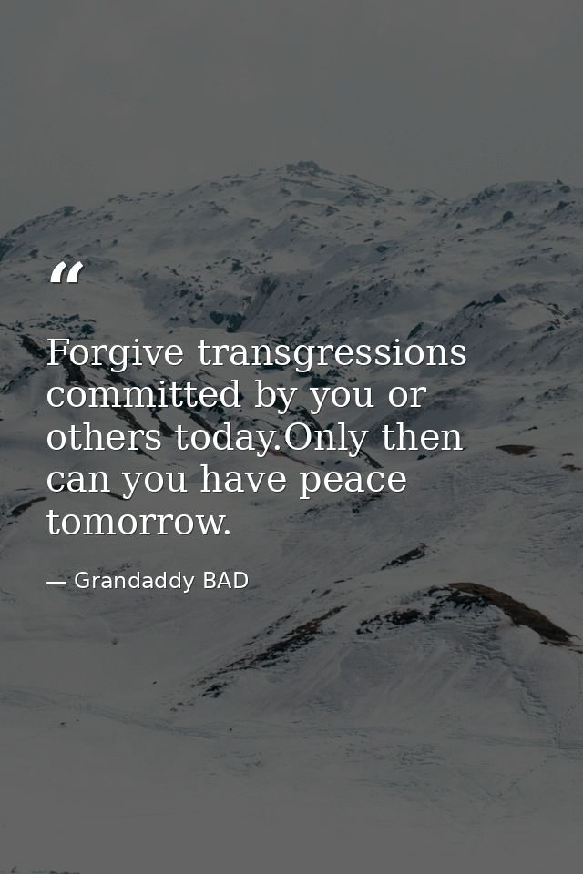 Forgive transgressions committed by you or others today.Only then can you have peace tomorrow. — Grandaddy BAD
