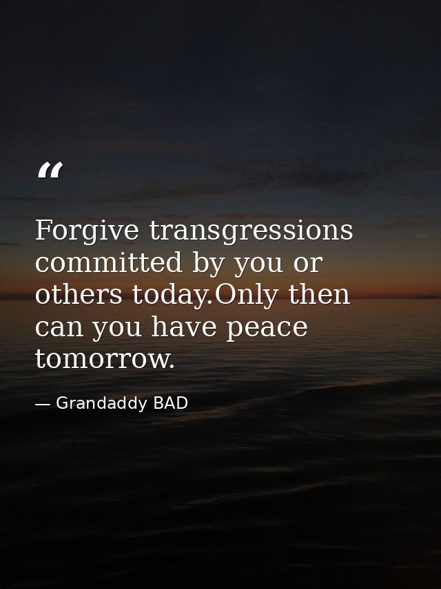 Forgive transgressions committed by you or others today.Only then can you have peace tomorrow. — Grandaddy BAD