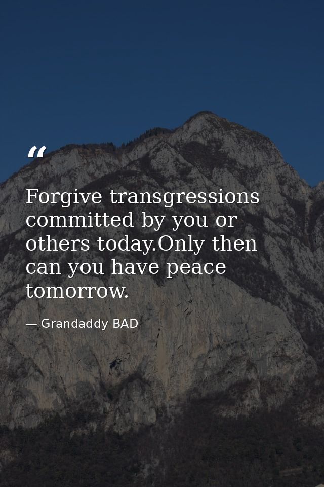 Forgive transgressions committed by you or others today.Only then can you have peace tomorrow. — Grandaddy BAD