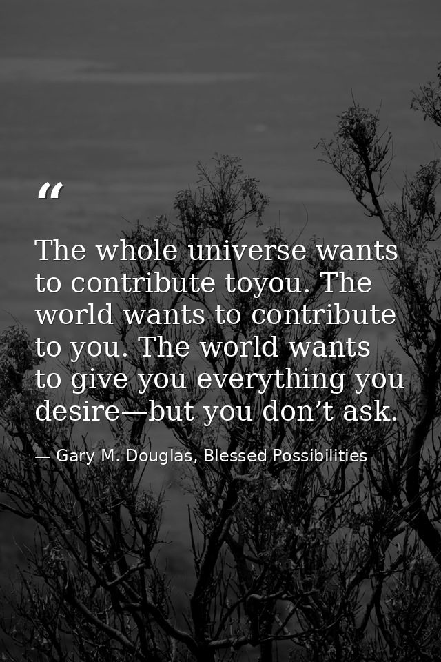 The whole universe wants to contribute toyou. The world wants to contribute to you. The world wants to give you everythi — Gary M. Douglas, Blessed Possibilities