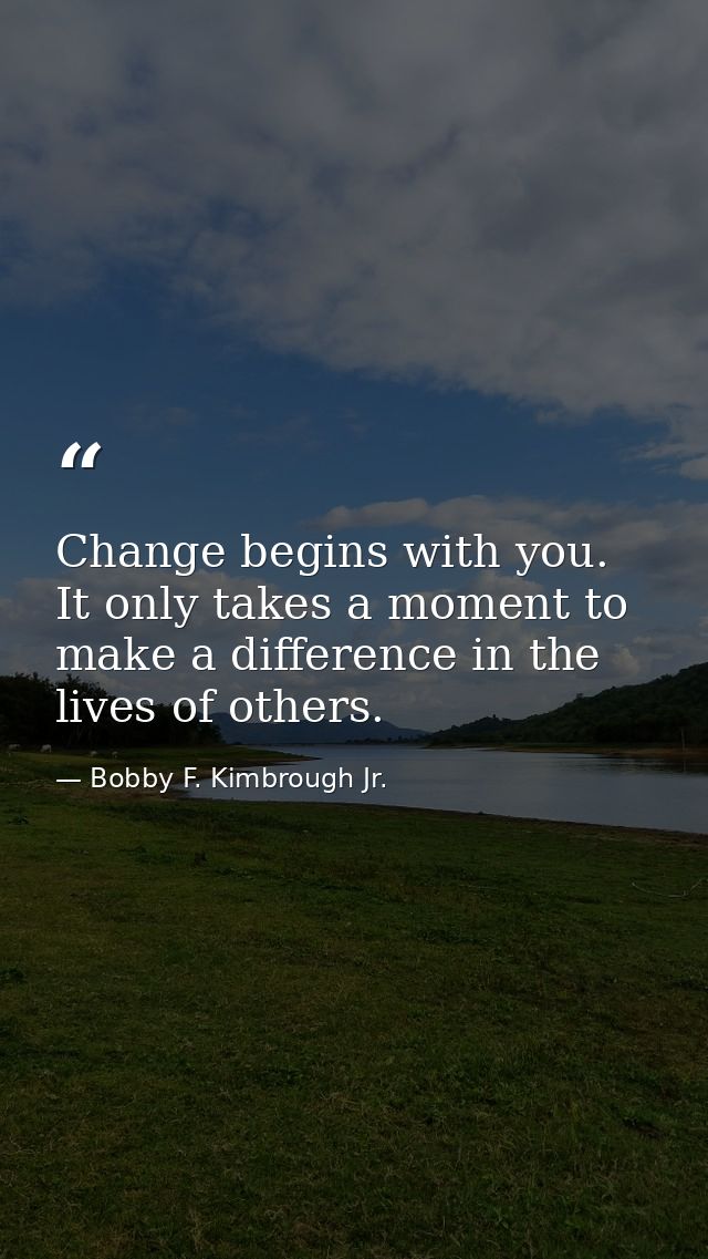 Change begins with you. It only takes a moment to make a difference in the lives of others. — Bobby F. Kimbrough Jr.