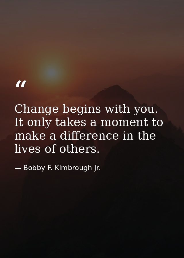 Change begins with you. It only takes a moment to make a difference in the lives of others. — Bobby F. Kimbrough Jr.
