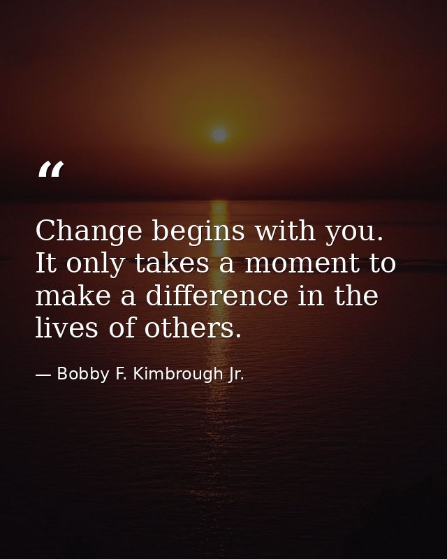 Change begins with you. It only takes a moment to make a difference in the lives of others. — Bobby F. Kimbrough Jr.