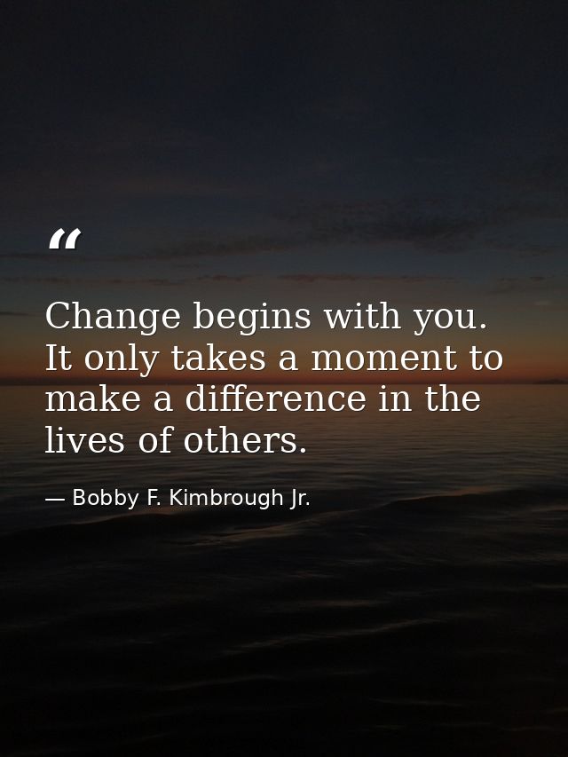 Change begins with you. It only takes a moment to make a difference in the lives of others. — Bobby F. Kimbrough Jr.