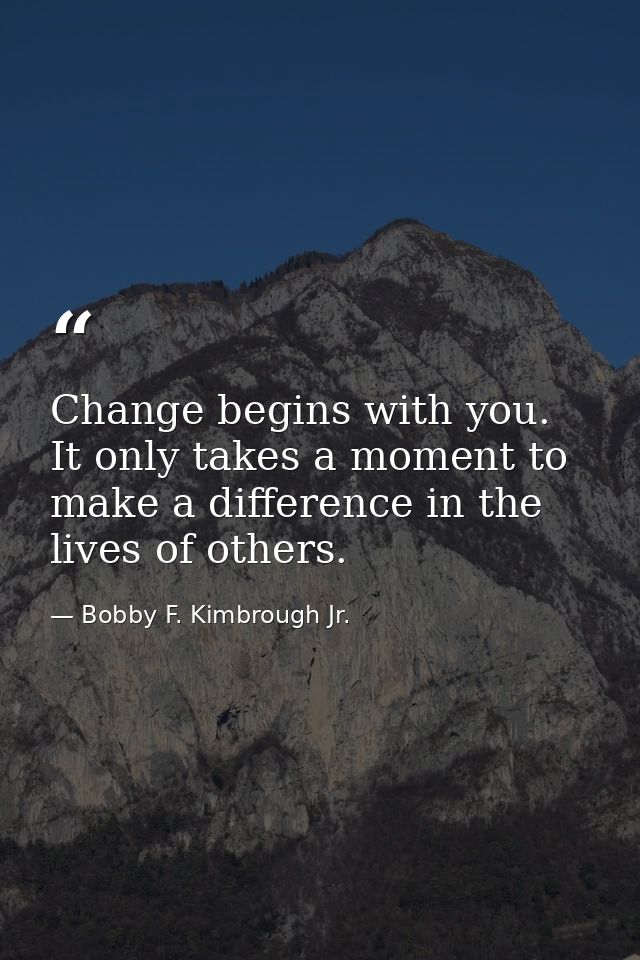 Change begins with you. It only takes a moment to make a difference in the lives of others. — Bobby F. Kimbrough Jr.