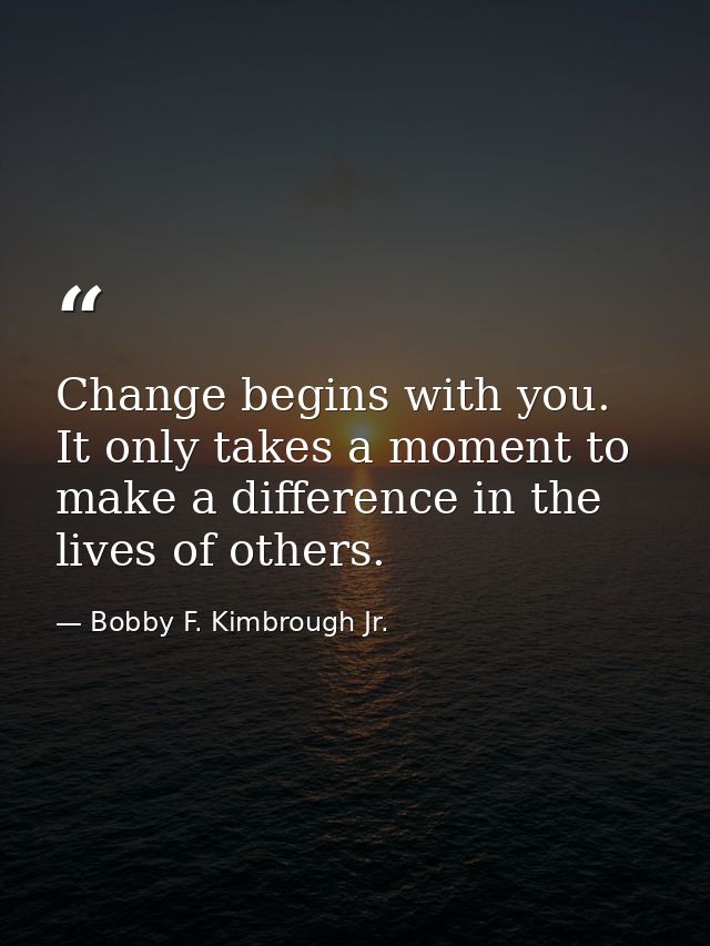 Change begins with you. It only takes a moment to make a difference in the lives of others. — Bobby F. Kimbrough Jr.