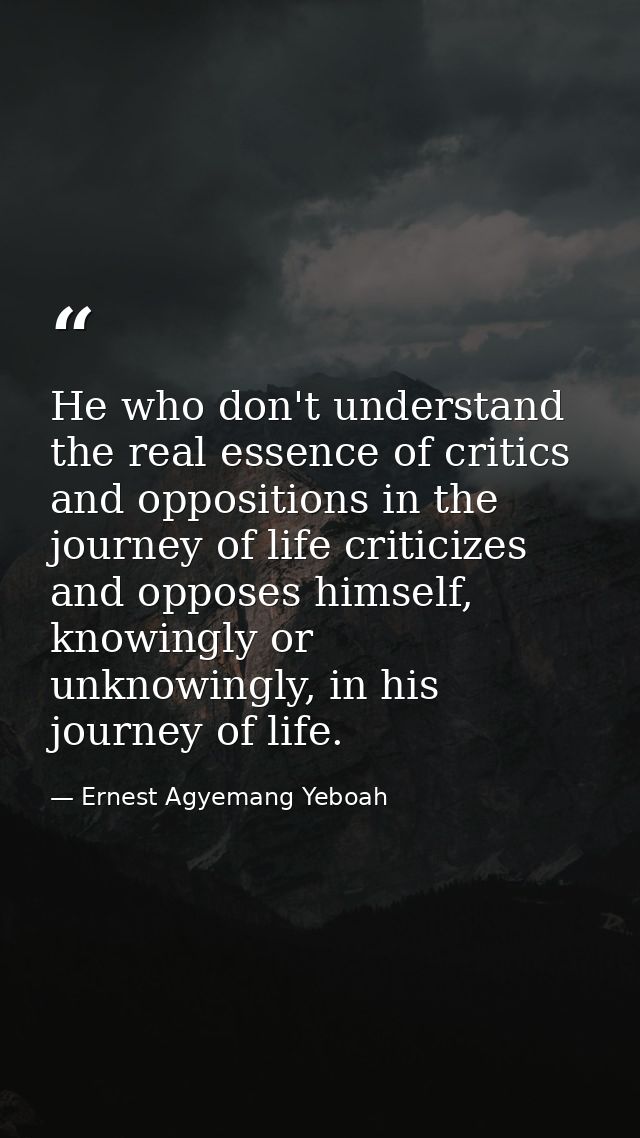 He who don't understand the real essence of critics and oppositions in the journey of life criticizes and opposes himsel — Ernest Agyemang Yeboah