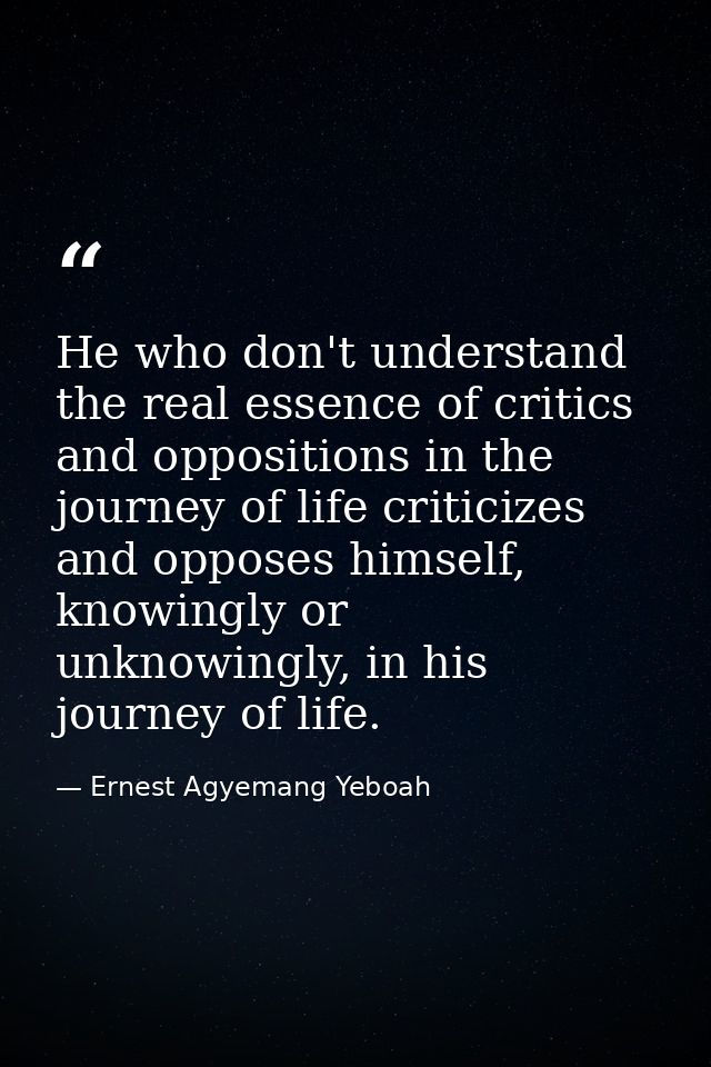 He who don't understand the real essence of critics and oppositions in the journey of life criticizes and opposes himsel — Ernest Agyemang Yeboah