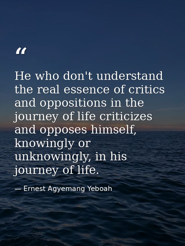 He who don't understand the real essence of critics and oppositions in the journey of life criticizes and opposes himsel — Ernest Agyemang Yeboah