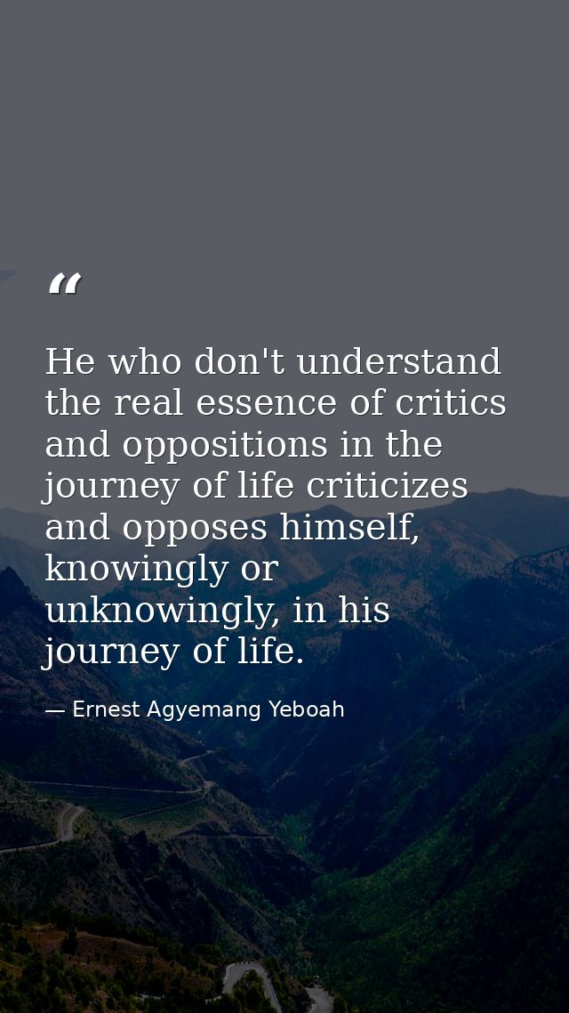 He who don't understand the real essence of critics and oppositions in the journey of life criticizes and opposes himsel — Ernest Agyemang Yeboah