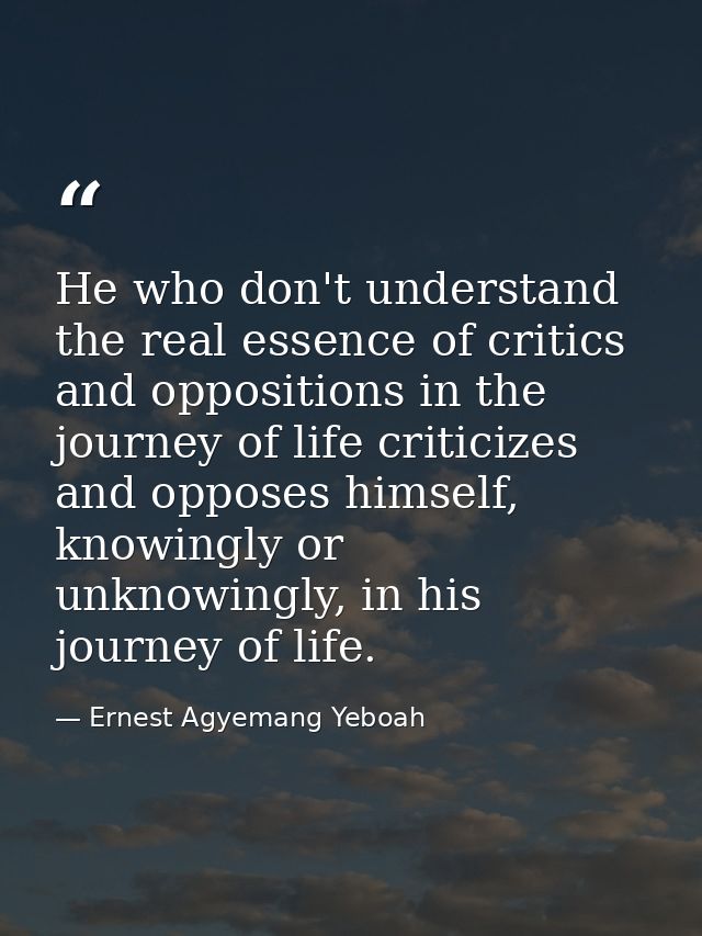 He who don't understand the real essence of critics and oppositions in the journey of life criticizes and opposes himsel — Ernest Agyemang Yeboah