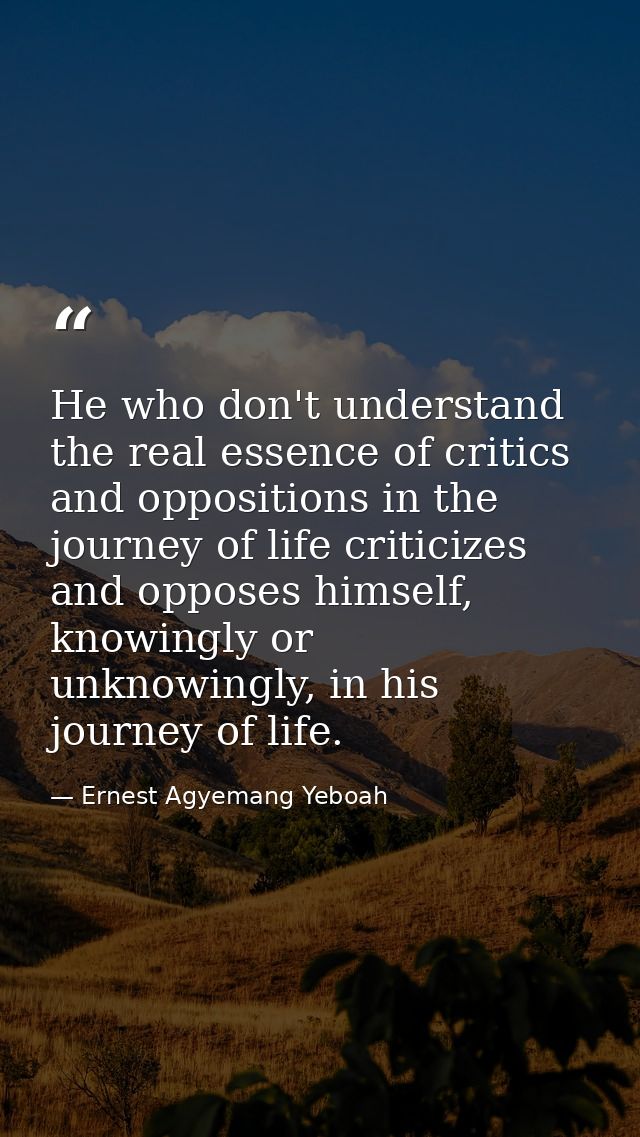 He who don't understand the real essence of critics and oppositions in the journey of life criticizes and opposes himsel — Ernest Agyemang Yeboah