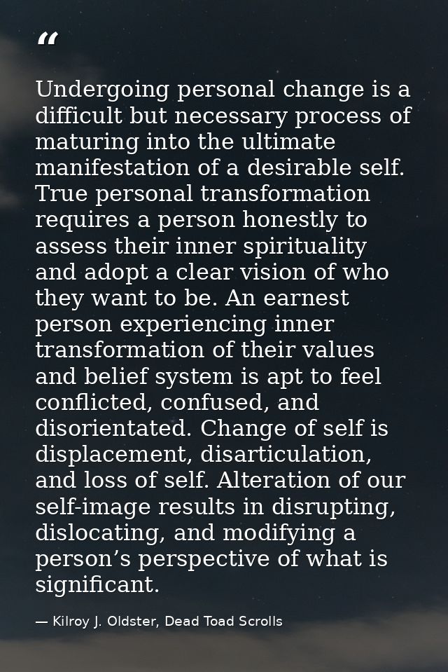 Undergoing personal change is a difficult but necessary process of maturing into the ultimate manifestation of a desirab — Kilroy J. Oldster, Dead Toad Scrolls