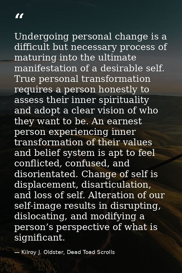 Undergoing personal change is a difficult but necessary process of maturing into the ultimate manifestation of a desirab — Kilroy J. Oldster, Dead Toad Scrolls