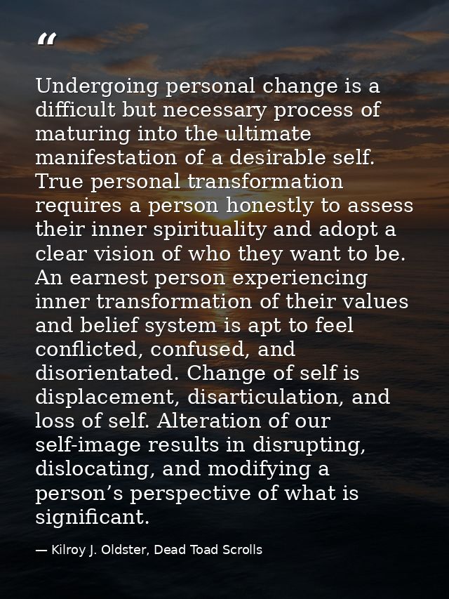 Undergoing personal change is a difficult but necessary process of maturing into the ultimate manifestation of a desirab — Kilroy J. Oldster, Dead Toad Scrolls
