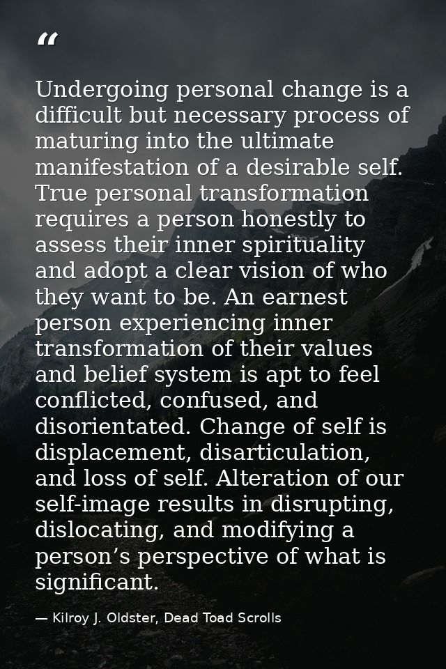 Undergoing personal change is a difficult but necessary process of maturing into the ultimate manifestation of a desirab — Kilroy J. Oldster, Dead Toad Scrolls