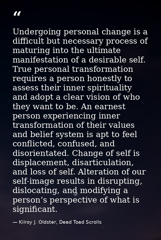 Undergoing personal change is a difficult but necessary process of maturing into the ultimate manifestation of a desirab — Kilroy J. Oldster, Dead Toad Scrolls