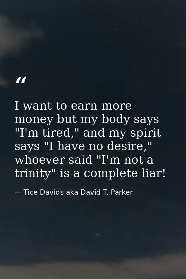I want to earn more money but my body says "I'm tired," and my spirit says "I have no desire," whoever said "I'm not a t — Tice Davids aka David T. Parker