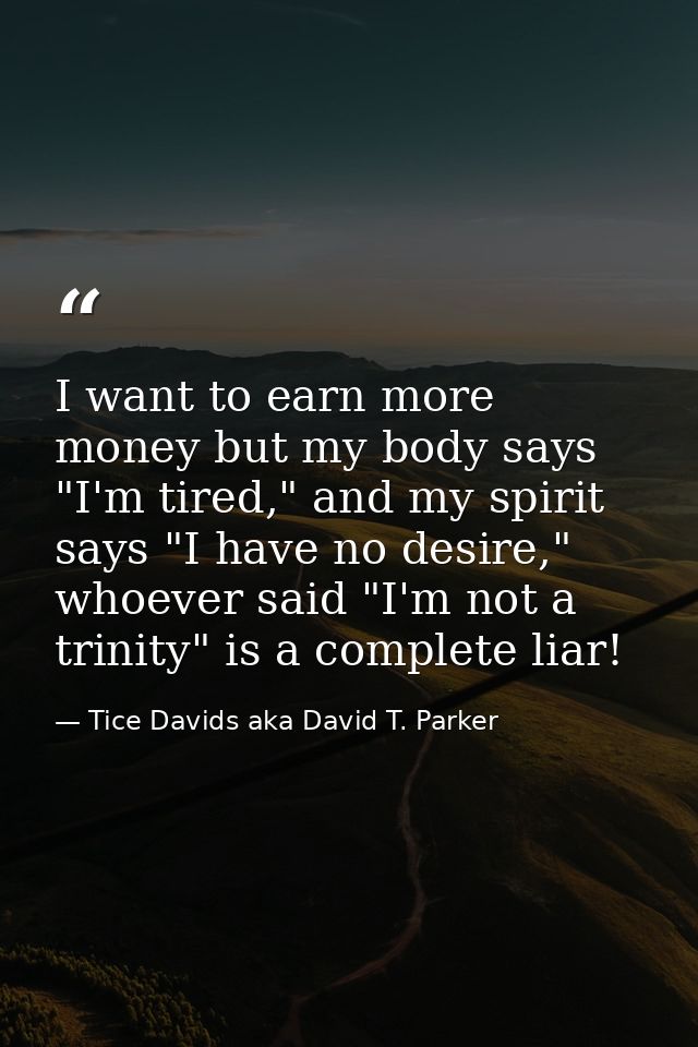 I want to earn more money but my body says "I'm tired," and my spirit says "I have no desire," whoever said "I'm not a t — Tice Davids aka David T. Parker