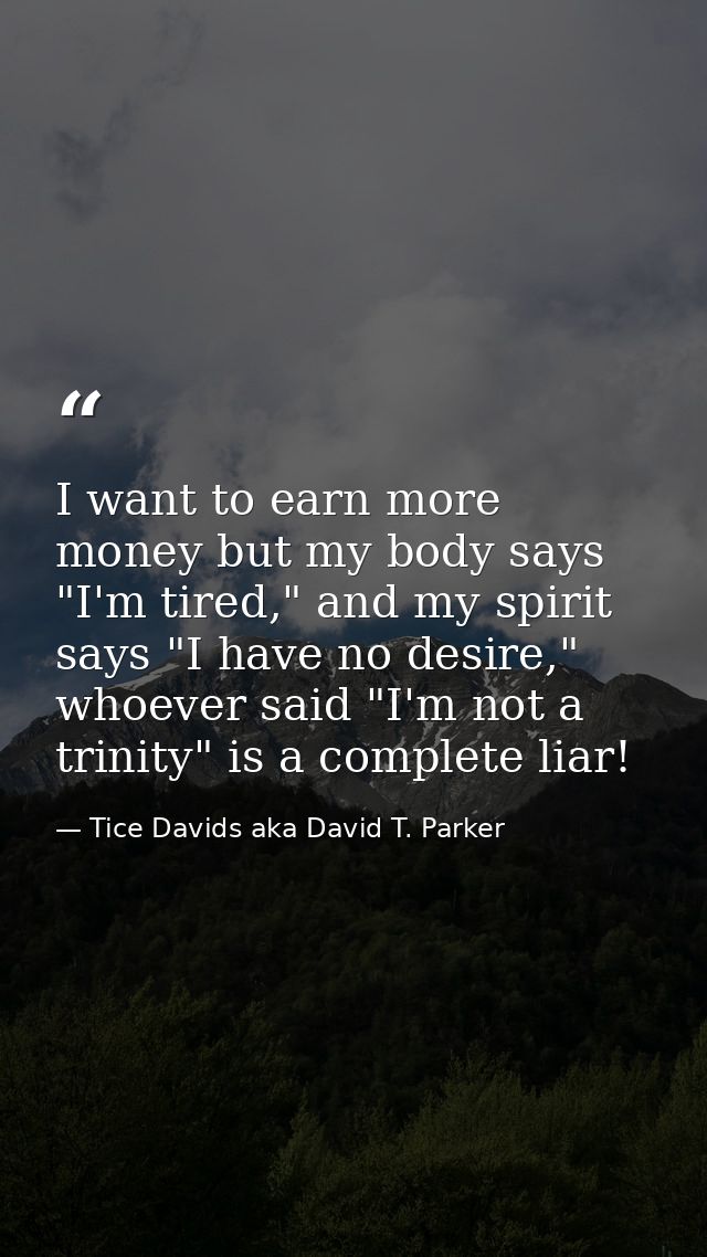 I want to earn more money but my body says "I'm tired," and my spirit says "I have no desire," whoever said "I'm not a t — Tice Davids aka David T. Parker