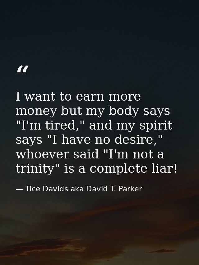 I want to earn more money but my body says "I'm tired," and my spirit says "I have no desire," whoever said "I'm not a t — Tice Davids aka David T. Parker