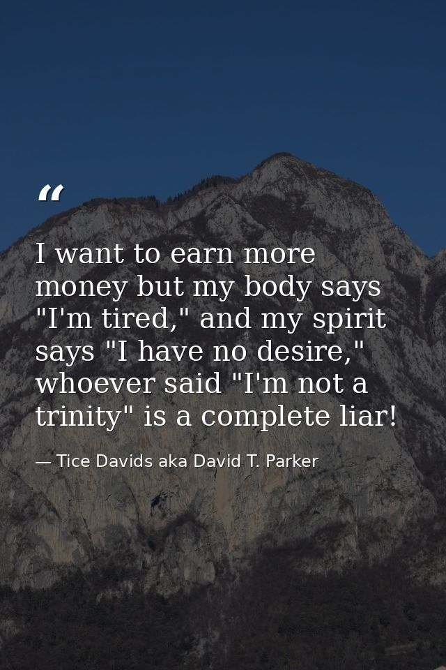 I want to earn more money but my body says "I'm tired," and my spirit says "I have no desire," whoever said "I'm not a t — Tice Davids aka David T. Parker