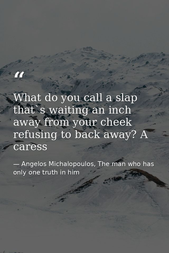 What do you call a slap that`s waiting an inch away from your cheek refusing to back away? A caress — Angelos Michalopoulos, The man who has only one truth in him