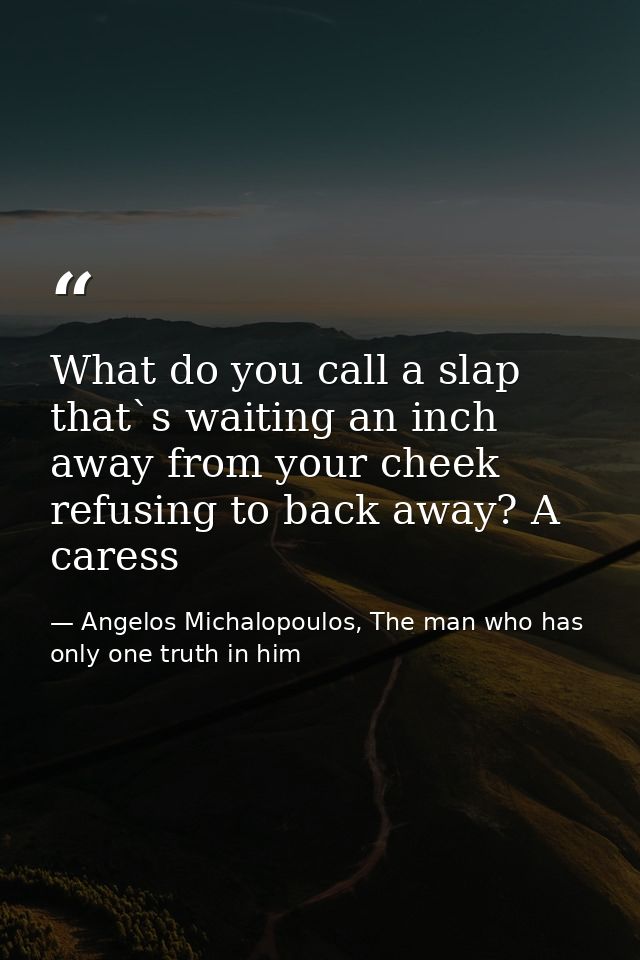 What do you call a slap that`s waiting an inch away from your cheek refusing to back away? A caress — Angelos Michalopoulos, The man who has only one truth in him