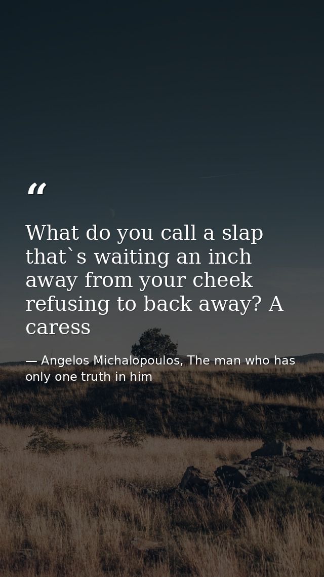What do you call a slap that`s waiting an inch away from your cheek refusing to back away? A caress — Angelos Michalopoulos, The man who has only one truth in him