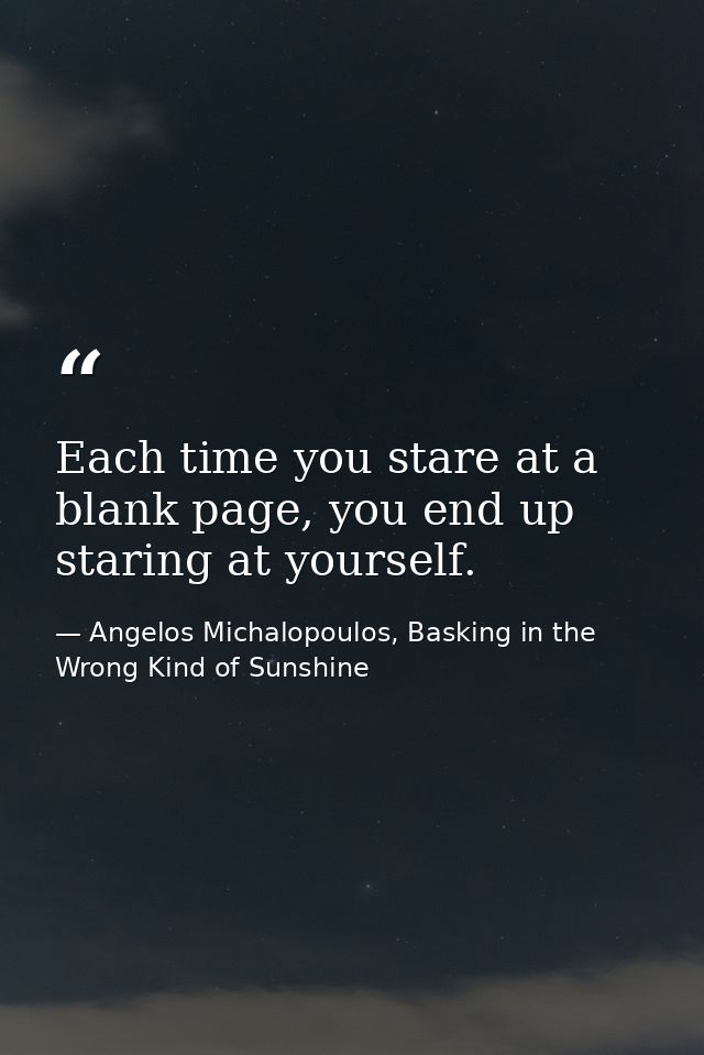 Each time you stare at a blank page, you end up staring at yourself. — Angelos Michalopoulos, Basking in the Wrong Kind of Sunshine