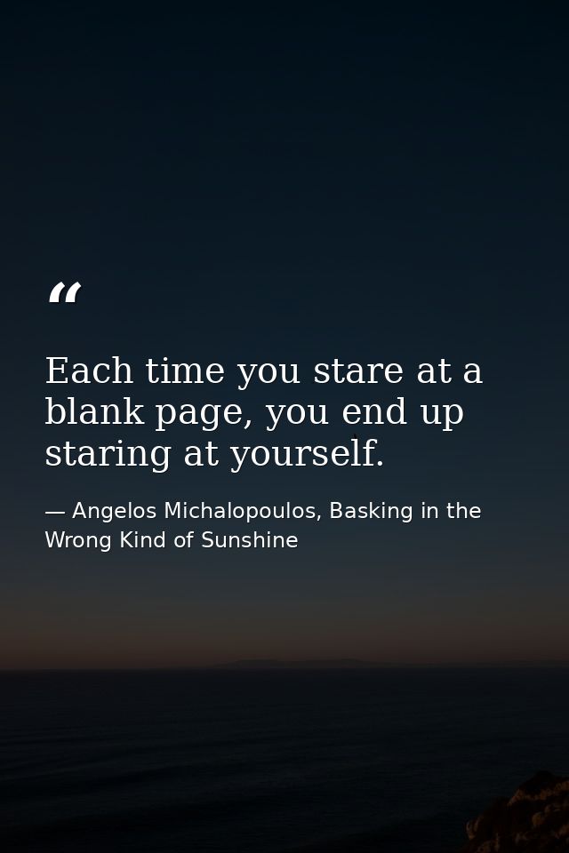 Each time you stare at a blank page, you end up staring at yourself. — Angelos Michalopoulos, Basking in the Wrong Kind of Sunshine