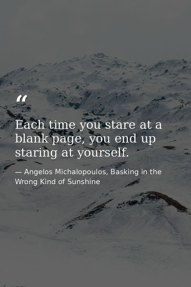 Each time you stare at a blank page, you end up staring at yourself. — Angelos Michalopoulos, Basking in the Wrong Kind of Sunshine