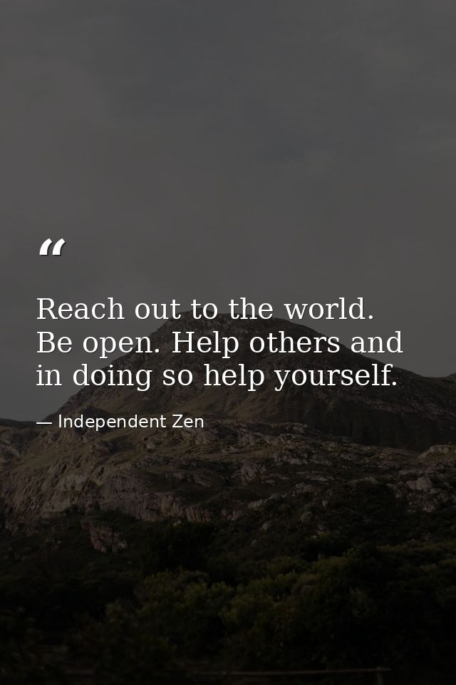 Reach out to the world. Be open. Help others and in doing so help yourself. — Independent Zen