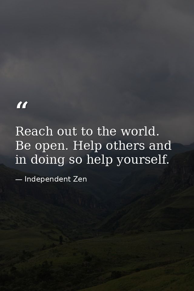 Reach out to the world. Be open. Help others and in doing so help yourself. — Independent Zen