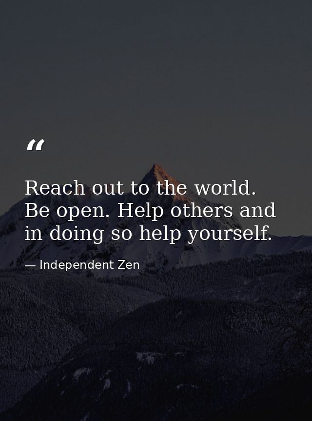 Reach out to the world. Be open. Help others and in doing so help yourself. — Independent Zen