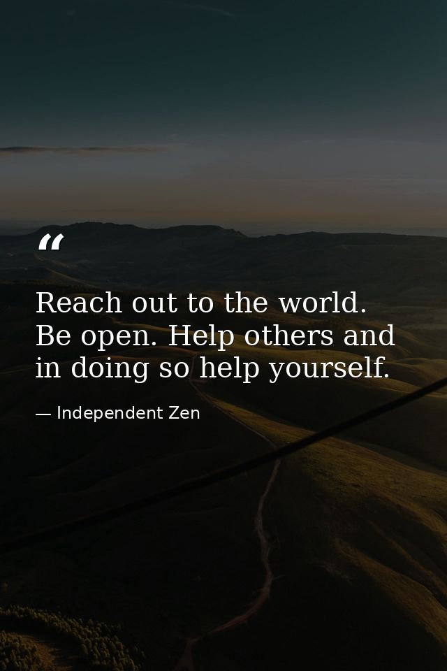 Reach out to the world. Be open. Help others and in doing so help yourself. — Independent Zen