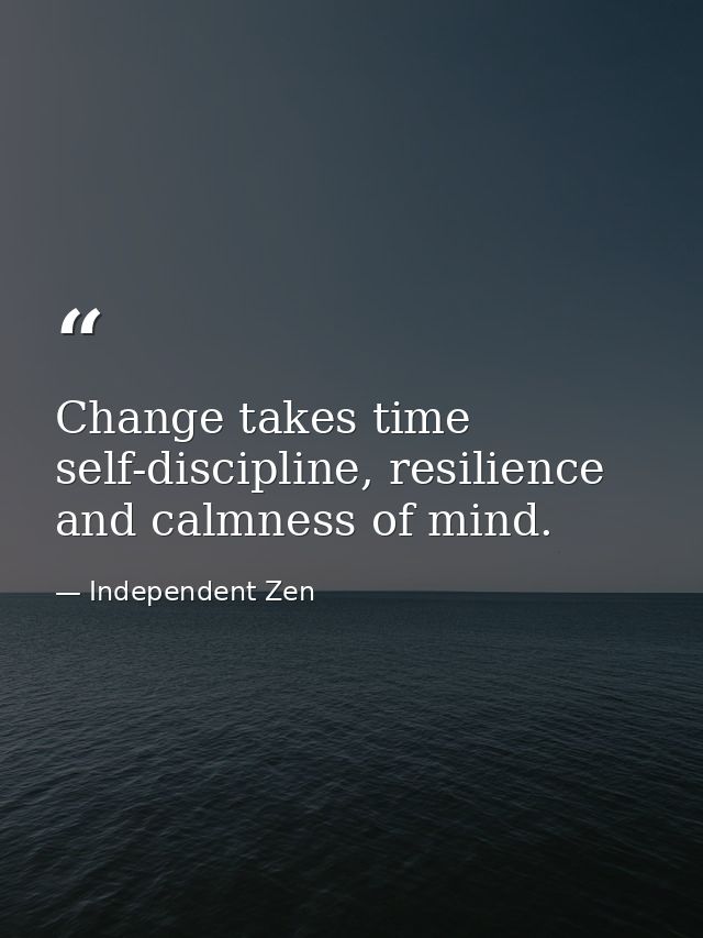 Change takes time self-discipline, resilience and calmness of mind. — Independent Zen