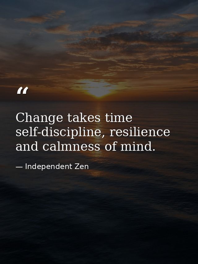 Change takes time self-discipline, resilience and calmness of mind. — Independent Zen