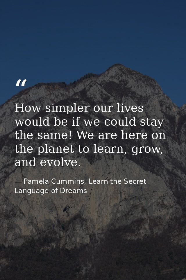 How simpler our lives would be if we could stay the same! We are here on the planet to learn, grow, and evolve. — Pamela Cummins, Learn the Secret Language of Dreams