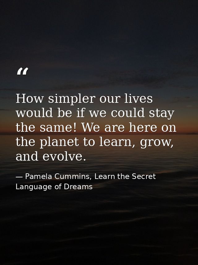 How simpler our lives would be if we could stay the same! We are here on the planet to learn, grow, and evolve. — Pamela Cummins, Learn the Secret Language of Dreams